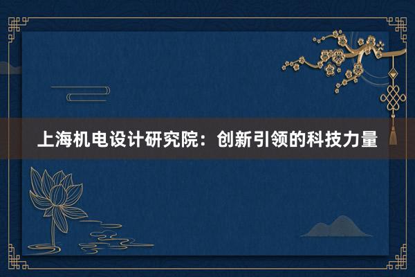 上海机电设计研究院：创新引领的科技力量