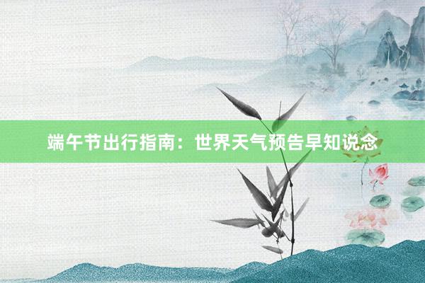 端午节出行指南：世界天气预告早知说念