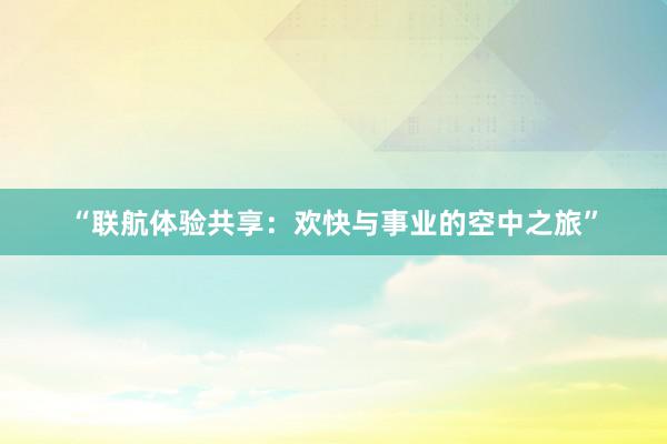 “联航体验共享：欢快与事业的空中之旅”