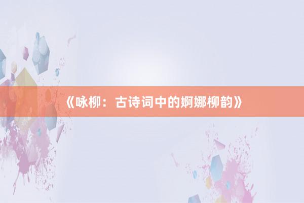 《咏柳：古诗词中的婀娜柳韵》